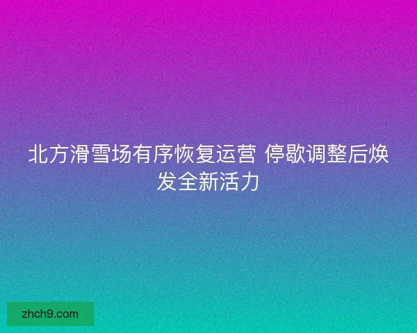 北方滑雪场有序恢复运营 停歇调整后焕发全新活力