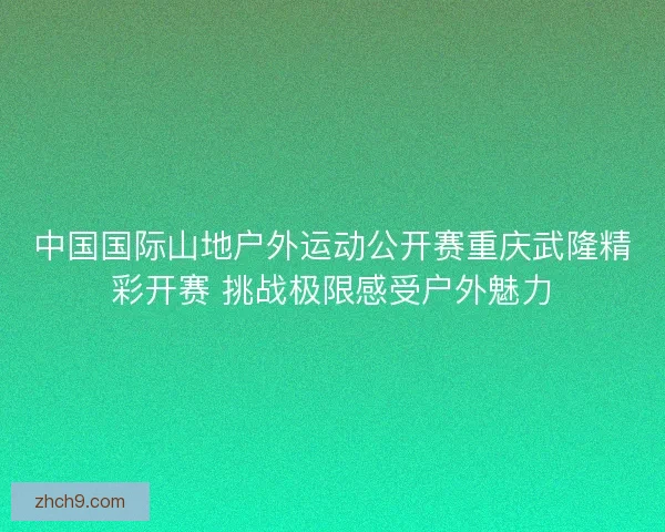 中国国际山地户外运动公开赛重庆武隆精彩开赛 挑战极限感受户外魅力